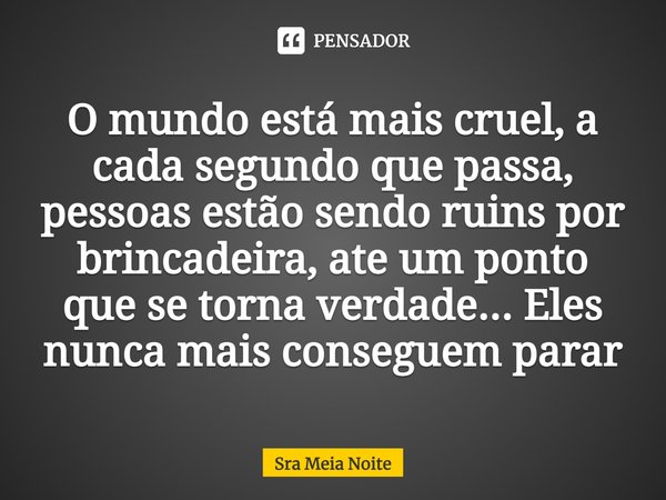 ⁠O mundo está mais cruel, a cada segundo que passa, pessoas estão sendo ruins por brincadeira, ate um ponto que se torna verdade... Eles nunca mais conseguem pa... Frase de Sra Meia Noite.