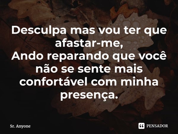 Desculpa mas vou ter que afastar-me,
Ando reparando que você não se sente mais confortável com minha presença.... Frase de Sr. Anyone.