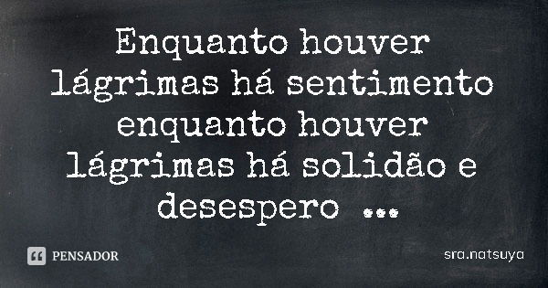 Enquanto houver lágrimas há sentimento enquanto houver lágrimas há solidão e desespero... Frase de sra.natsuya.