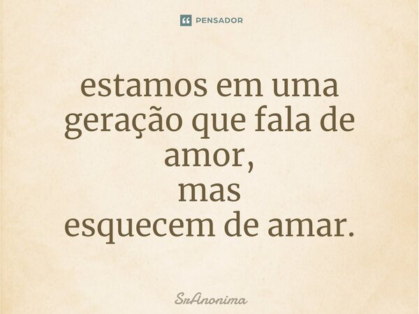 ⁠estamos em uma geração que fala de amor, mas esquecem de amar.... Frase de SrAnonima.