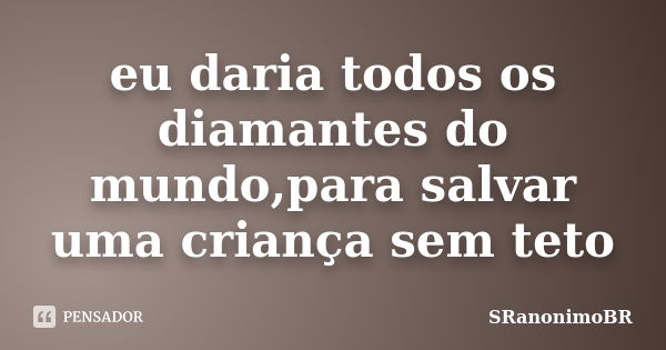 eu daria todos os diamantes do mundo,para salvar uma criança sem teto... Frase de SRanonimoBR.