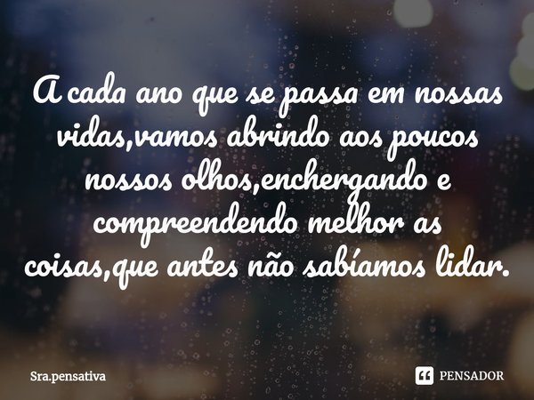 A cada ano que se passa em nossas vidas,vamos abrindo aos poucos nossos olhos,enchergando e compreendendo melhor ⁠as coisas,que antes não sabíamos lidar.... Frase de Sra.pensativa.