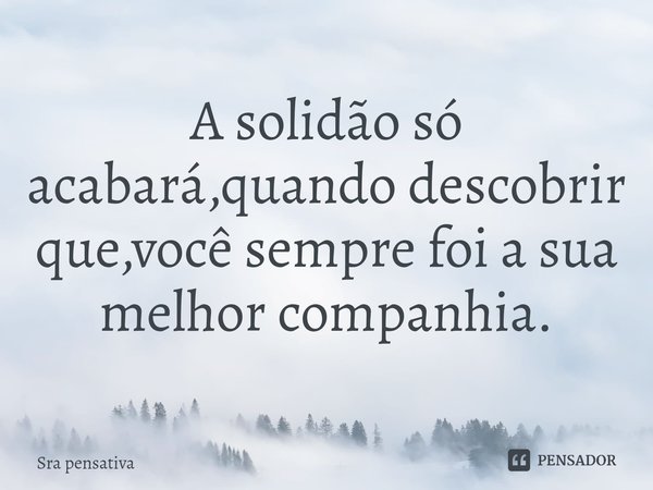 ⁠A solidão só acabará quando descobrir que você sempre foi a sua melhor companhia.... Frase de Sra pensativa.