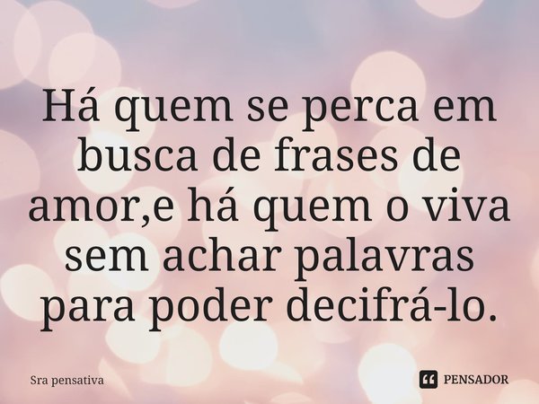⁠Há quem se perca em busca de frases de amor,e há quem o viva sem achar palavras para poder decifrá-lo.... Frase de Sra pensativa.