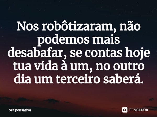 Nos robôtizaram, não podemos mais desabafar, se contas hoje tua vida à um, no outro dia um terceiro saberá.... Frase de Sra pensativa.