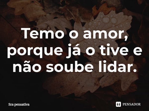 ⁠Temo o amor, porque já o tive e não soube lidar.... Frase de Sra pensativa.