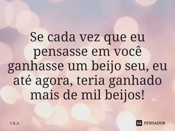 ⁠Se cada vez que eu pensasse em você ganhasse um beijo seu, eu até agora, teria ganhado mais de mil beijos!... Frase de S.R.A.
