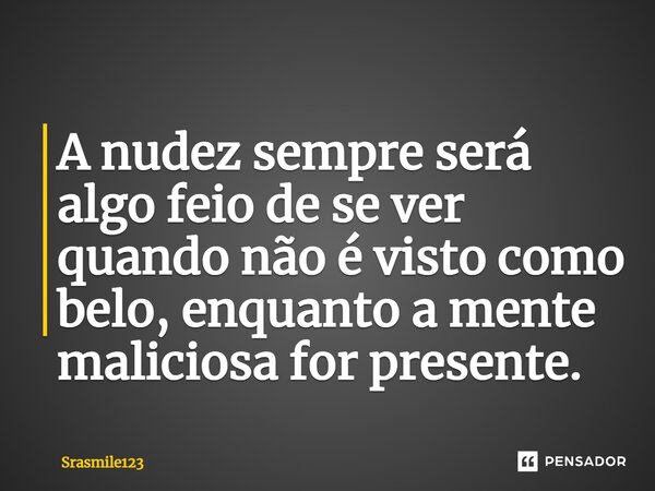 ⁠⁠A nudez sempre será algo feio de se ver quando não é visto como belo, enquanto a mente maliciosa for presente.... Frase de Srasmile123.