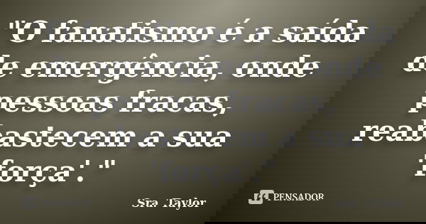 "O fanatismo é a saída de emergência, onde pessoas fracas, reabastecem a sua 'força'."... Frase de Sra. Taylor.