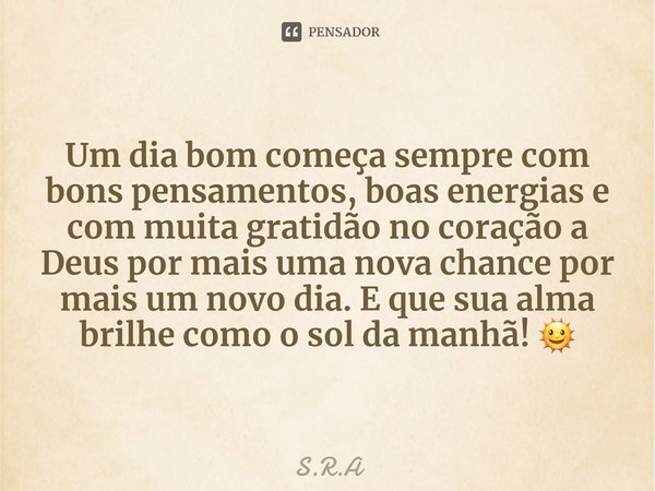 ⁠Um dia bom começa sempre com bons pensamentos, boas energias e com muita gratidão no coração a Deus por mais uma nova chance por mais um novo dia. E que sua al... Frase de S.R.A.