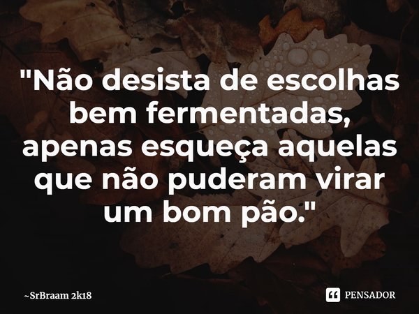 ⁠"Não desista de escolhas bem fermentadas, apenas esqueça aquelas que não puderam virar um bom pão."... Frase de SrBraam 2k18.