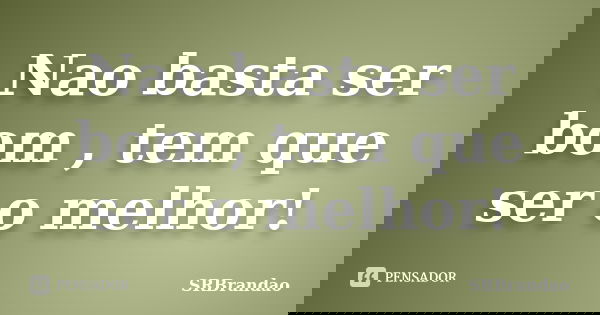 Nao basta ser bom , tem que ser o melhor!... Frase de SRBrandao.