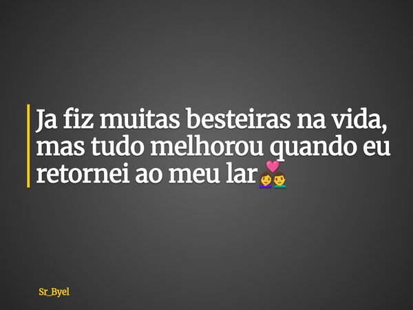 Ja fiz muitas besteiras na vida, mas tudo melhorou quando eu retornei ao meu lar👩‍❤️‍👨... Frase de Sr_Byel.