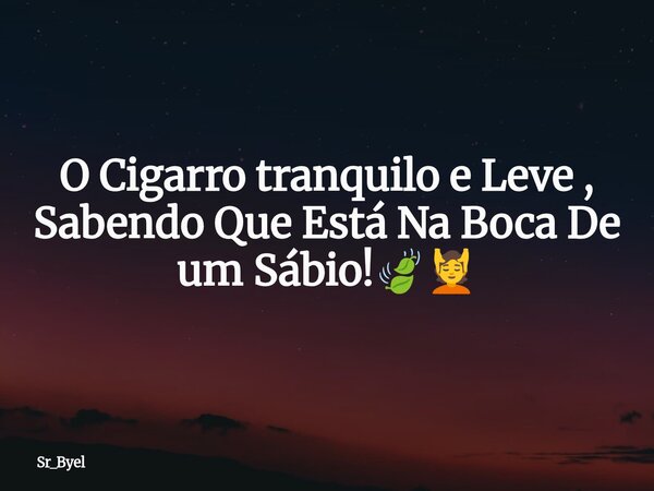 O Cigarro tranquilo e Leve , Sabendo Que Está Na Boca De um Sábio!🍃💆... Frase de Sr_Byel.