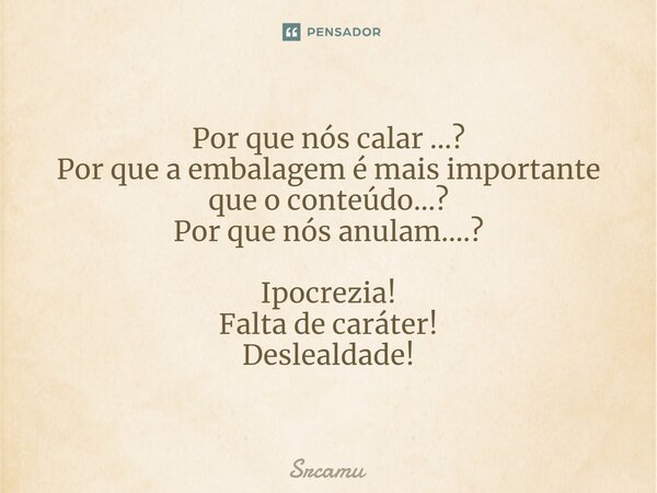 ⁠Por que nós calar ...? Por que a embalagem é mais importante que o conteúdo...? Por que nós anulam....? Ipocrezia! Falta de caráter! Deslealdade!... Frase de Srcamu.