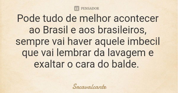 Pode tudo de melhor acontecer ao Brasil e aos brasileiros, sempre vai haver aquele imbecil que vai lembrar da lavagem e exaltar o cara do balde.... Frase de Srcavalcante.
