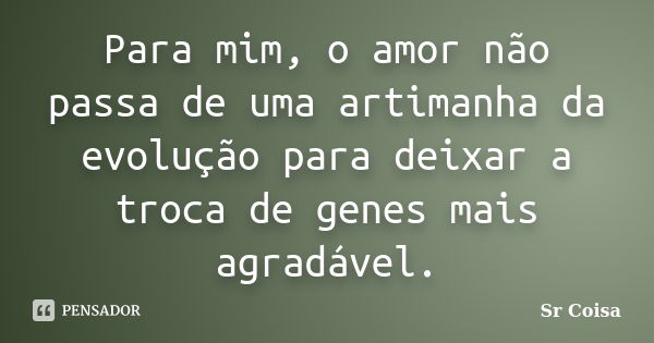 Para mim, o amor não passa de uma artimanha da evolução para deixar a troca de genes mais agradável.... Frase de Sr Coisa.