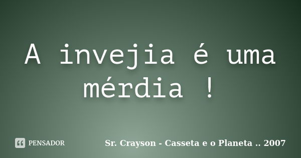 A invejia é uma mérdia !... Frase de Sr. Crayson - Casseta e o Planeta .. 2007.