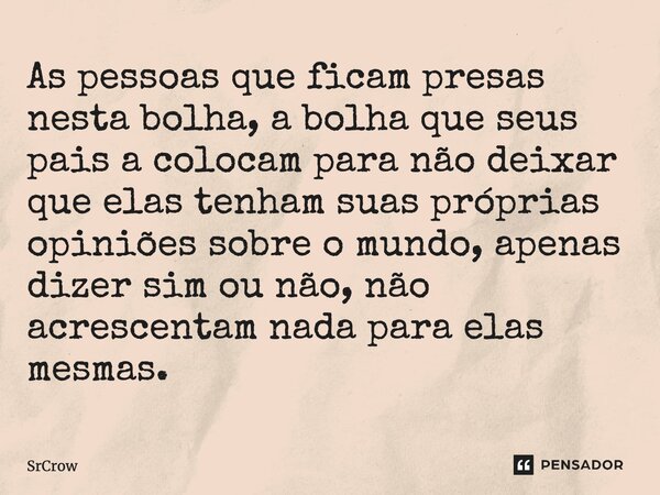 ⁠As pessoas que ficam presas nesta bolha, a bolha que seus pais a colocam para não deixar que elas tenham suas próprias opiniões sobre o mundo, apenas dizer sim... Frase de SrCrow.