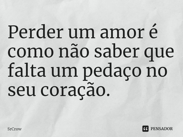 ⁠Perder um amor é como não saber que falta um pedaço no seu coração.... Frase de SrCrow.