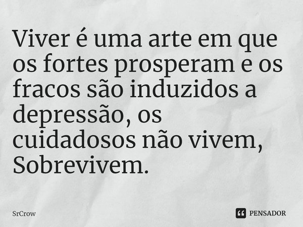 ⁠Viver é uma arte em que os fortes prosperam e os fracos são induzidos a depressão, os cuidadosos não vivem, Sobrevivem.... Frase de SrCrow.