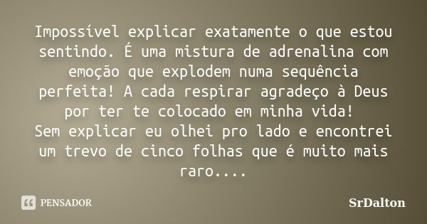 Impossível explicar exatamente o que estou sentindo. É uma mistura de adrenalina com emoção que explodem numa sequência perfeita! A cada respirar agradeço à Deu... Frase de SrDalton.