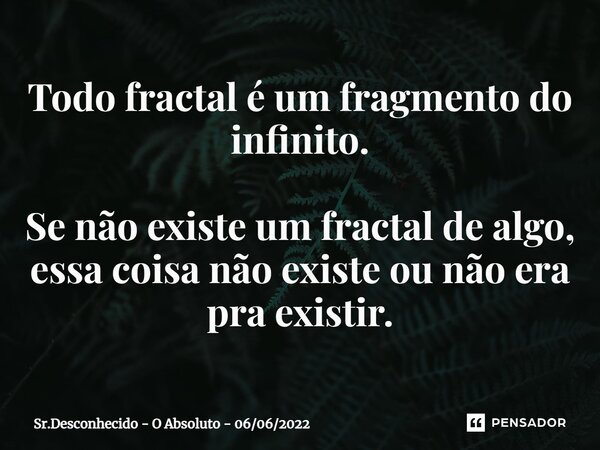 ⁠⁠Todo fractal é um fragmento do infinito. Se não existe um fractal de algo, essa coisa não existe ou não era pra existir.... Frase de Sr.Desconhecido - O Absoluto - 06062022.