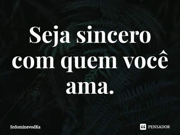 ⁠Seja sincero com quem você ama.... Frase de SrdominevodKa.