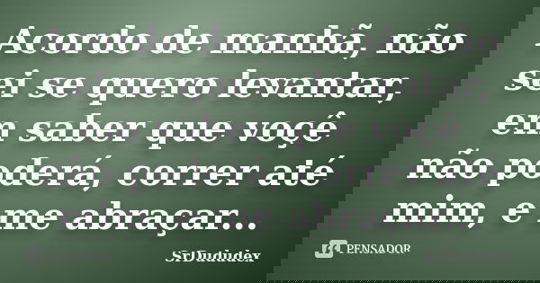Acordo de manhã, não sei se quero levantar, em saber que voçê não poderá, correr até mim, e me abraçar...... Frase de SrDududex.