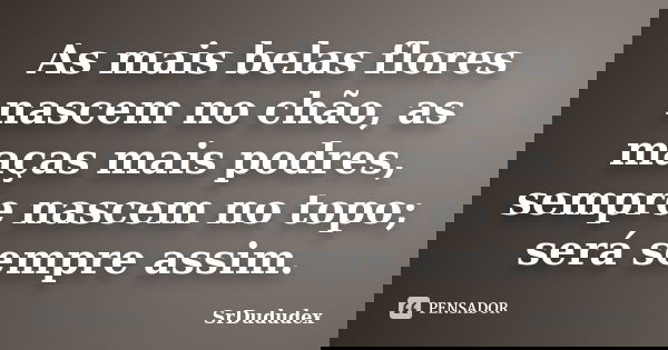 As mais belas flores nascem no chão, as maças mais podres, sempre nascem no topo; será sempre assim.... Frase de SrDududex.