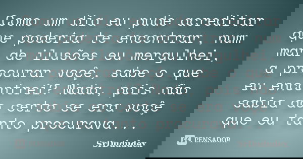 Como um dia eu pude acreditar que poderia te encontrar, num mar de ilusões eu mergulhei, a procurar voçê, sabe o que eu encontrei? Nada, pois não sabia ao certo... Frase de SrDududex.