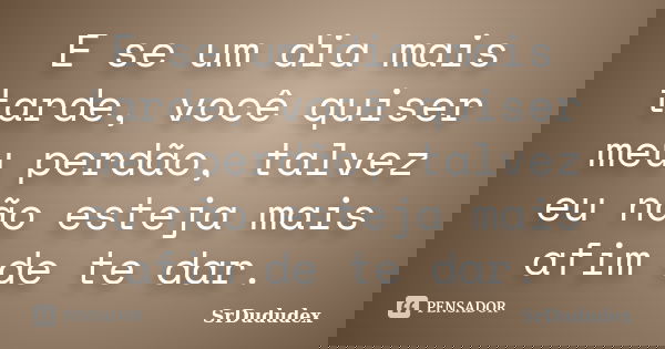 E se um dia mais tarde, você quiser meu perdão, talvez eu não esteja mais afim de te dar.... Frase de SrDududex.