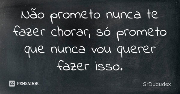 Não prometo nunca te fazer chorar, só prometo que nunca vou querer fazer isso.... Frase de SrDududex.