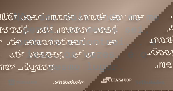 Não sei mais onde eu me perdi, ao menos sei, onde te encontrei... e isso, ás vezes, é o mesmo lugar.... Frase de SrDududex.