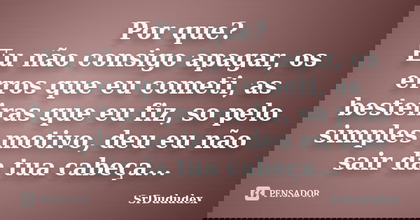 Por que? Eu não consigo apagar, os erros que eu cometi, as besteiras que eu fiz, so pelo simples motivo, deu eu não sair da tua cabeça...... Frase de SrDududex.