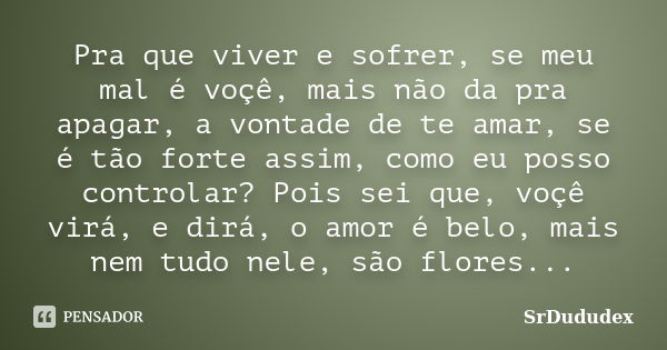 Pra que viver e sofrer, se meu mal é voçê, mais não da pra apagar, a vontade de te amar, se é tão forte assim, como eu posso controlar? Pois sei que, voçê virá,... Frase de SrDududex.