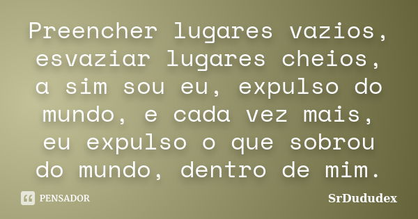 Preencher lugares vazios, esvaziar lugares cheios, a sim sou eu, expulso do mundo, e cada vez mais, eu expulso o que sobrou do mundo, dentro de mim.... Frase de SrDududex.