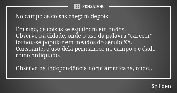 No campo as coisas chegam depois. Em sina, as coisas se espalham em ondas. Observe na cidade, onde o uso da palavra "carecer" tornou-se popular em mea... Frase de Sr. Eden.