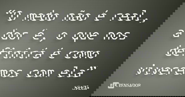 “O medo não é real, a dor é, o que nos definirá é como viveremos com ela”... Frase de SrEla.