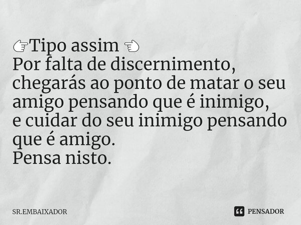 ⁠👉Tipo assim 👈 Por falta de discernimento, chegarás ao ponto de matar o seu amigo pensando que é inimigo, e cuidar do seu inimigo pensando que é amigo. Pensa ni... Frase de Sr.Embaixador.