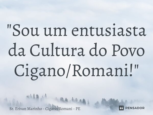 "⁠Sou um entusiasta da Cultura do Povo Cigano/Romani!"... Frase de Sr. Erivan Marinho - CiganoRomani - PE.