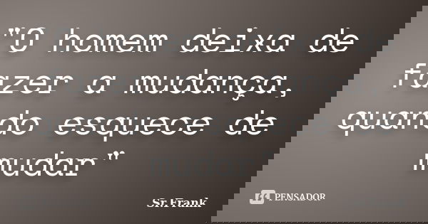 "O homem deixa de fazer a mudança, quando esquece de mudar"... Frase de Sr. Frank.