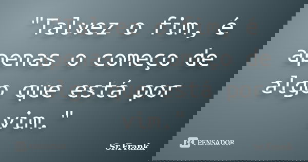 "Talvez o fim, é apenas o começo de algo que está por vim."... Frase de Sr.Frank.