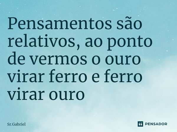 Pensamentos são relativos, ao ponto de vermos o ouro virar ferro e ferro virar ouro ⁠... Frase de Sr.Gabriel.