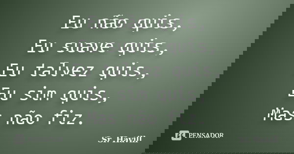 Eu não quis, Eu suave quis, Eu talvez quis, Eu sim quis, Mas não fiz.... Frase de Sr. Havill.