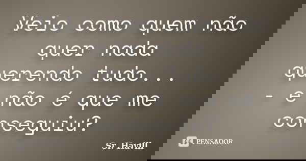 Veio como quem não quer nada querendo tudo... - e não é que me conseguiu?... Frase de Sr.Havill.