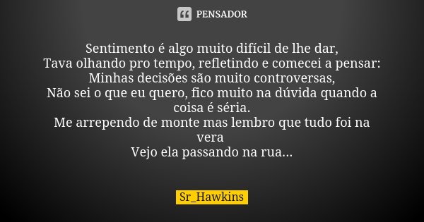 Sentimento é algo muito difícil de lhe dar, Tava olhando pro tempo, refletindo e comecei a pensar: Minhas decisões são muito controversas, Não sei o que eu quer... Frase de Sr Hawkins.