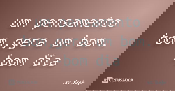 um pensamento bom,gera um bom. -bom dia... Frase de sr. hoje.