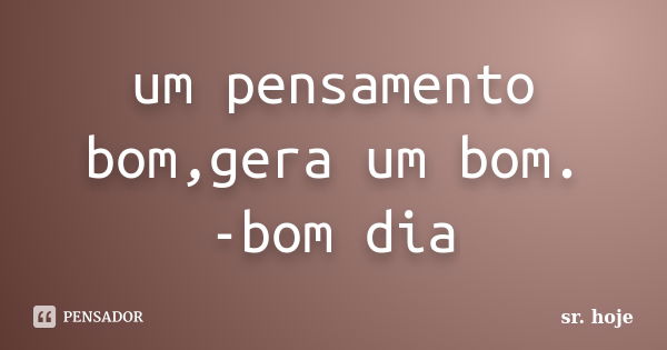 um pensamento bom,gera um bom. -bom dia... Frase de sr. hoje.