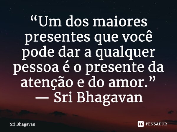 “Um dos maiores presentes que você pode dar a qualquer pessoa é o presente da atenção e do amor.”... Frase de Sri Bhagavan.